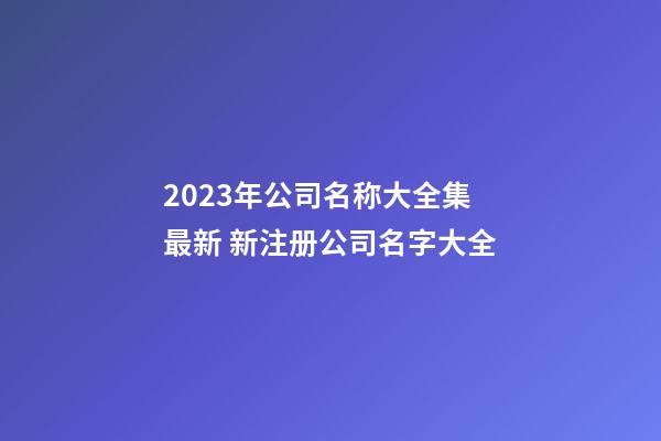 2023年公司名称大全集最新 新注册公司名字大全-第1张-公司起名-玄机派